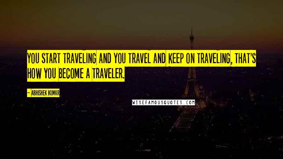 Abhishek Kumar Quotes: You start traveling and you travel and keep on traveling, that's how you become a traveler.