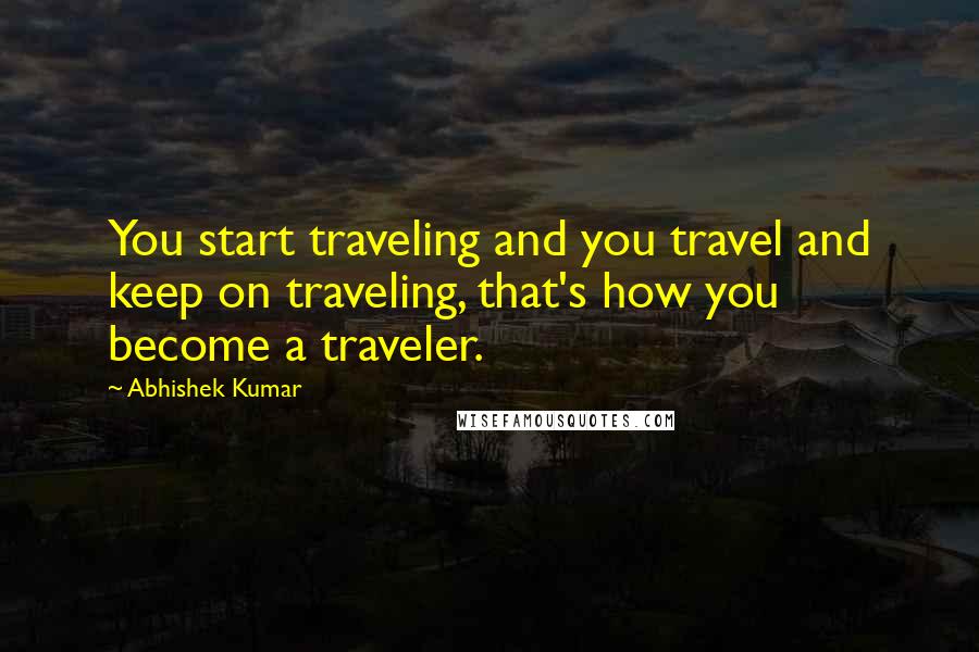 Abhishek Kumar Quotes: You start traveling and you travel and keep on traveling, that's how you become a traveler.