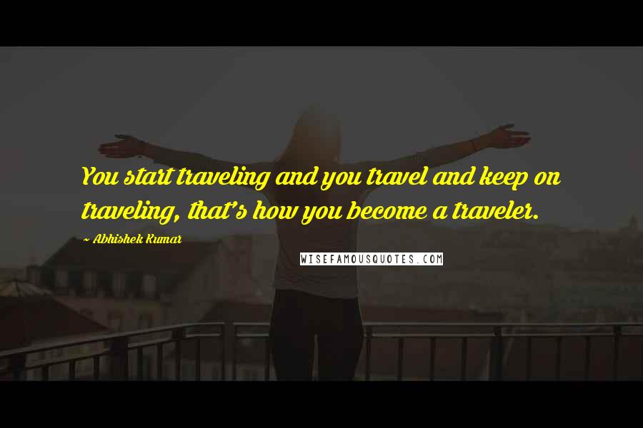 Abhishek Kumar Quotes: You start traveling and you travel and keep on traveling, that's how you become a traveler.