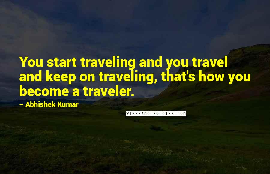 Abhishek Kumar Quotes: You start traveling and you travel and keep on traveling, that's how you become a traveler.