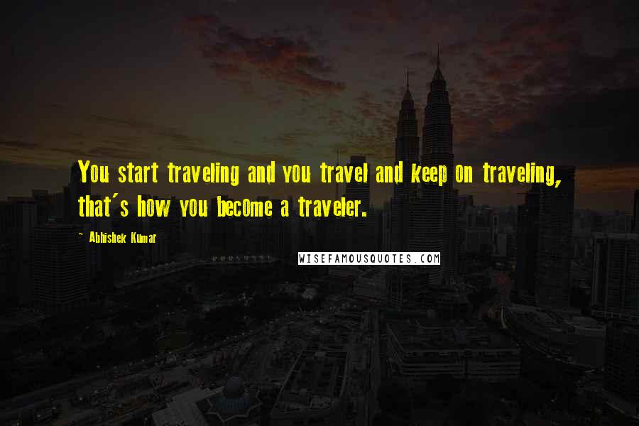 Abhishek Kumar Quotes: You start traveling and you travel and keep on traveling, that's how you become a traveler.