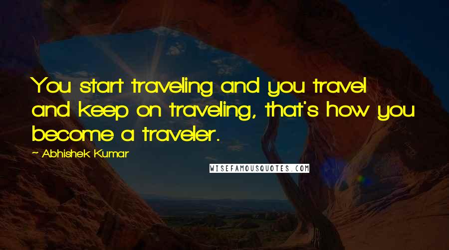 Abhishek Kumar Quotes: You start traveling and you travel and keep on traveling, that's how you become a traveler.