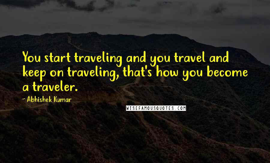 Abhishek Kumar Quotes: You start traveling and you travel and keep on traveling, that's how you become a traveler.