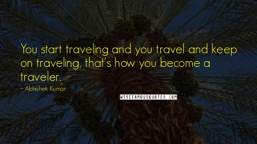 Abhishek Kumar Quotes: You start traveling and you travel and keep on traveling, that's how you become a traveler.