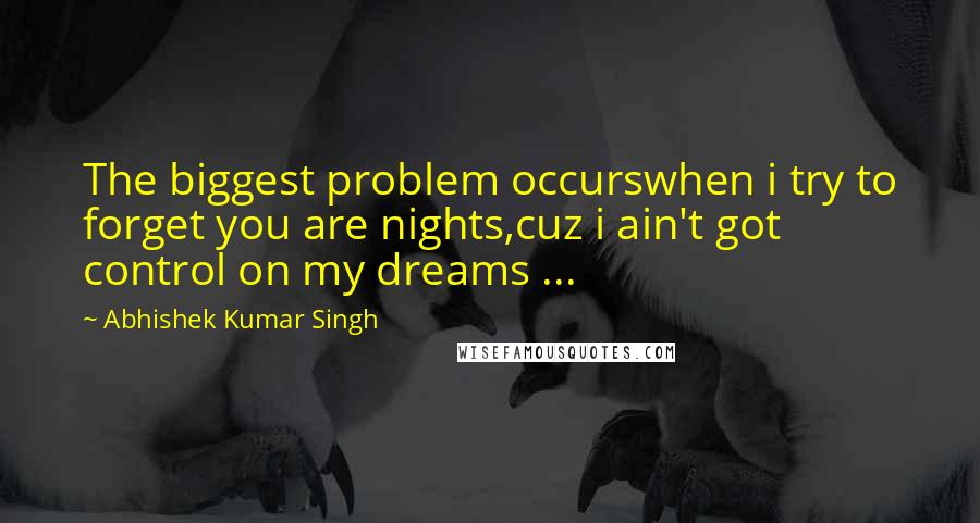 Abhishek Kumar Singh Quotes: The biggest problem occurswhen i try to forget you are nights,cuz i ain't got control on my dreams ...