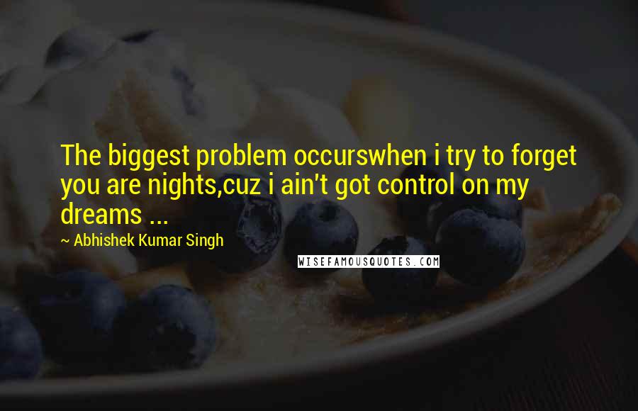 Abhishek Kumar Singh Quotes: The biggest problem occurswhen i try to forget you are nights,cuz i ain't got control on my dreams ...