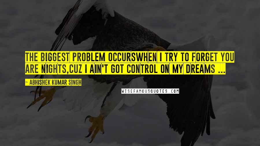 Abhishek Kumar Singh Quotes: The biggest problem occurswhen i try to forget you are nights,cuz i ain't got control on my dreams ...