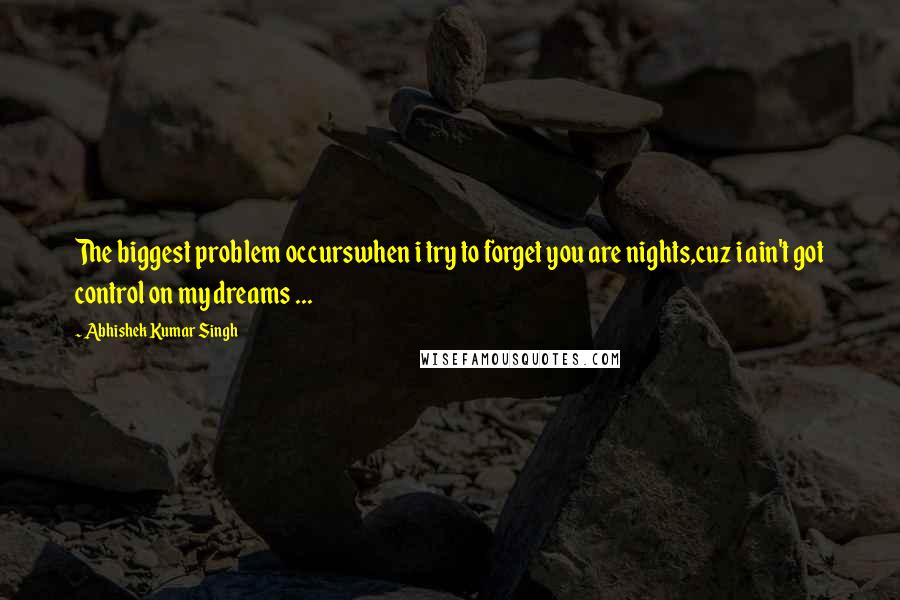 Abhishek Kumar Singh Quotes: The biggest problem occurswhen i try to forget you are nights,cuz i ain't got control on my dreams ...