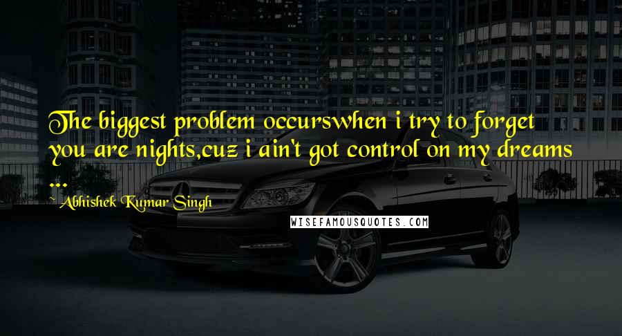 Abhishek Kumar Singh Quotes: The biggest problem occurswhen i try to forget you are nights,cuz i ain't got control on my dreams ...