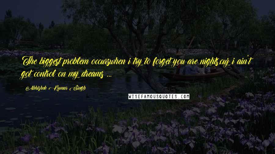 Abhishek Kumar Singh Quotes: The biggest problem occurswhen i try to forget you are nights,cuz i ain't got control on my dreams ...