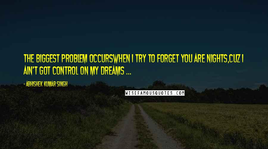 Abhishek Kumar Singh Quotes: The biggest problem occurswhen i try to forget you are nights,cuz i ain't got control on my dreams ...