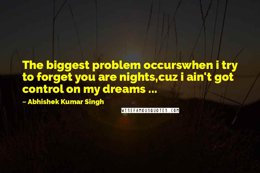 Abhishek Kumar Singh Quotes: The biggest problem occurswhen i try to forget you are nights,cuz i ain't got control on my dreams ...