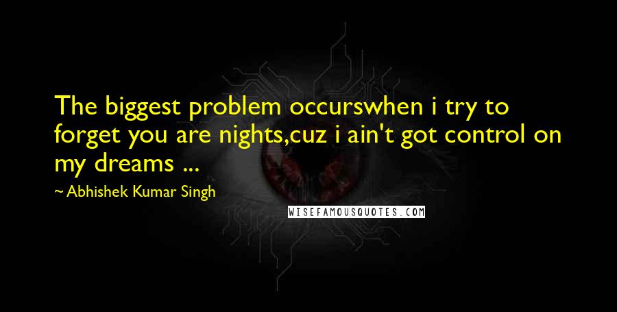 Abhishek Kumar Singh Quotes: The biggest problem occurswhen i try to forget you are nights,cuz i ain't got control on my dreams ...