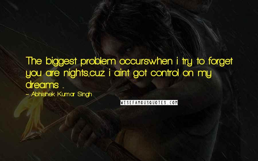 Abhishek Kumar Singh Quotes: The biggest problem occurswhen i try to forget you are nights,cuz i ain't got control on my dreams ...