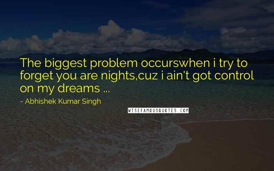 Abhishek Kumar Singh Quotes: The biggest problem occurswhen i try to forget you are nights,cuz i ain't got control on my dreams ...