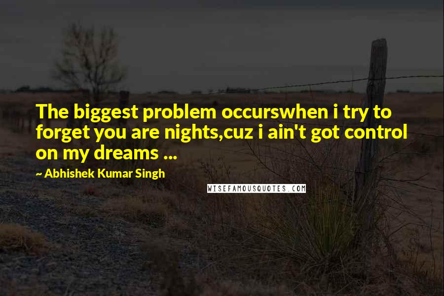 Abhishek Kumar Singh Quotes: The biggest problem occurswhen i try to forget you are nights,cuz i ain't got control on my dreams ...