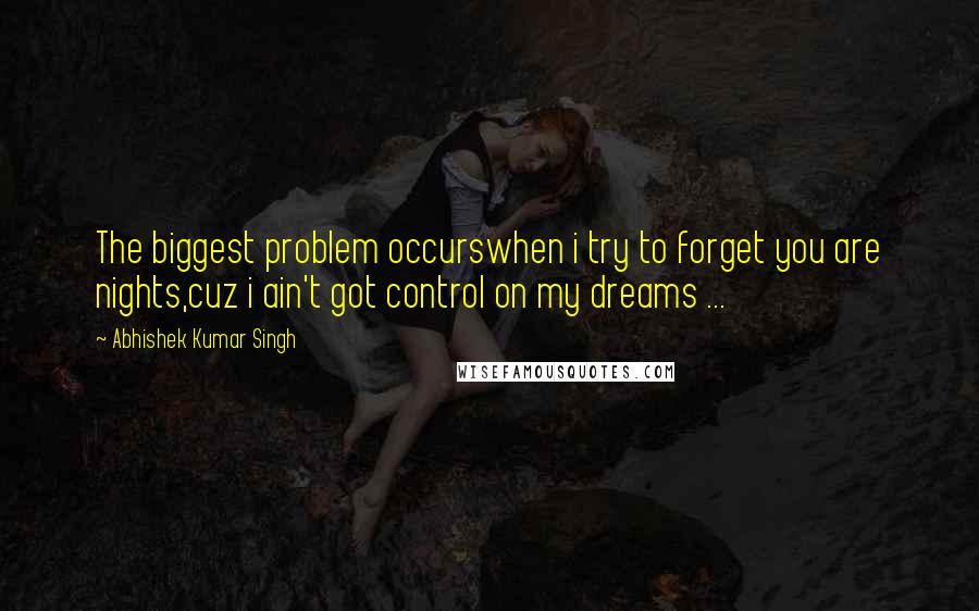 Abhishek Kumar Singh Quotes: The biggest problem occurswhen i try to forget you are nights,cuz i ain't got control on my dreams ...