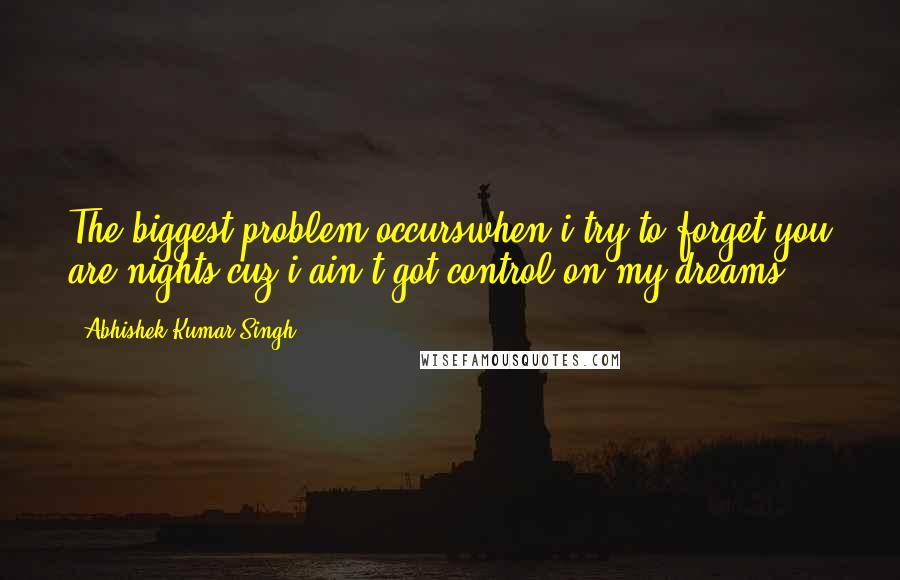 Abhishek Kumar Singh Quotes: The biggest problem occurswhen i try to forget you are nights,cuz i ain't got control on my dreams ...