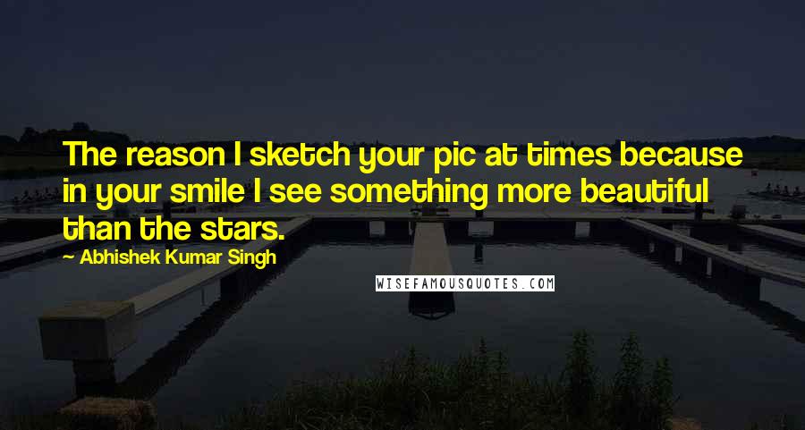 Abhishek Kumar Singh Quotes: The reason I sketch your pic at times because in your smile I see something more beautiful than the stars.