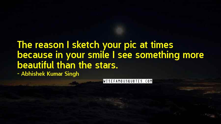 Abhishek Kumar Singh Quotes: The reason I sketch your pic at times because in your smile I see something more beautiful than the stars.