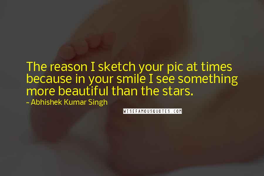 Abhishek Kumar Singh Quotes: The reason I sketch your pic at times because in your smile I see something more beautiful than the stars.