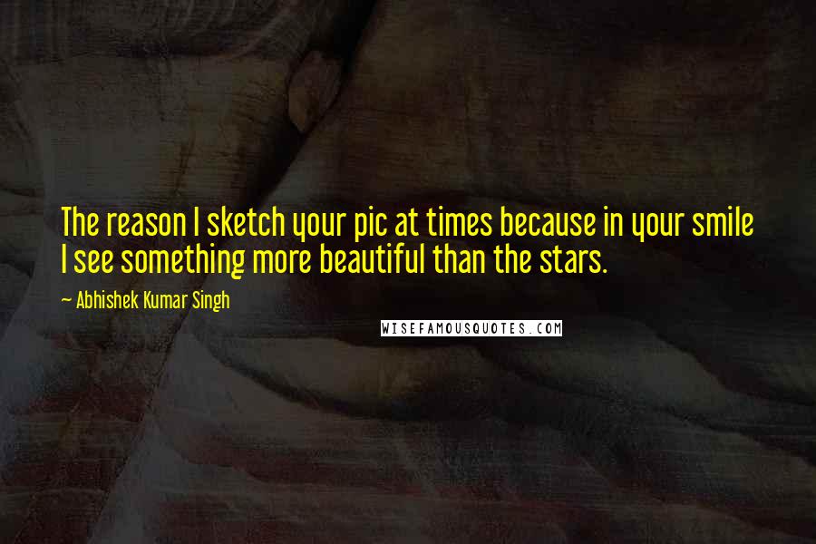 Abhishek Kumar Singh Quotes: The reason I sketch your pic at times because in your smile I see something more beautiful than the stars.