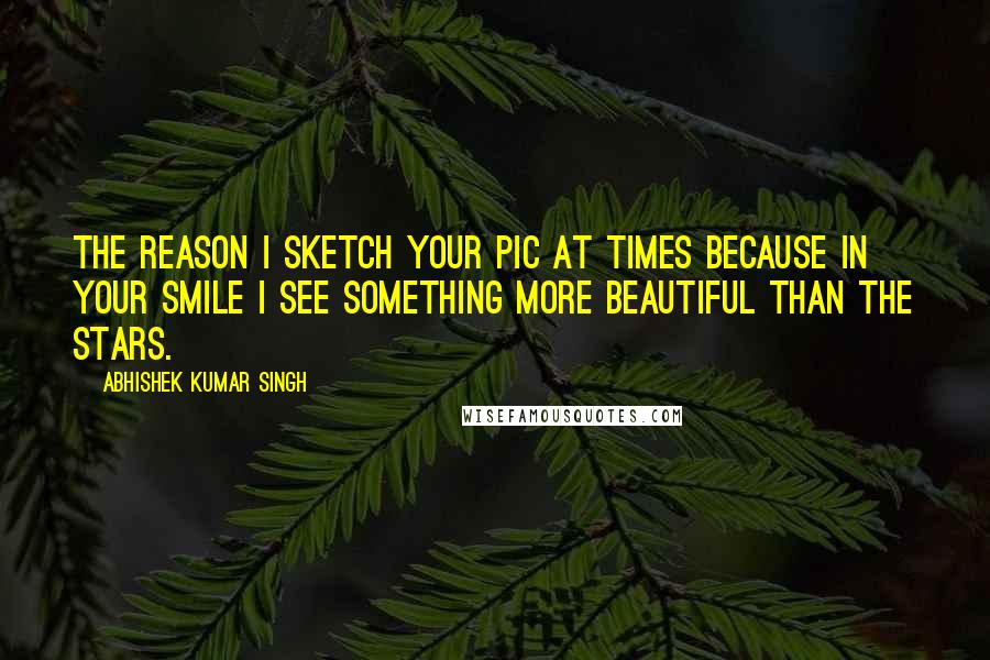 Abhishek Kumar Singh Quotes: The reason I sketch your pic at times because in your smile I see something more beautiful than the stars.