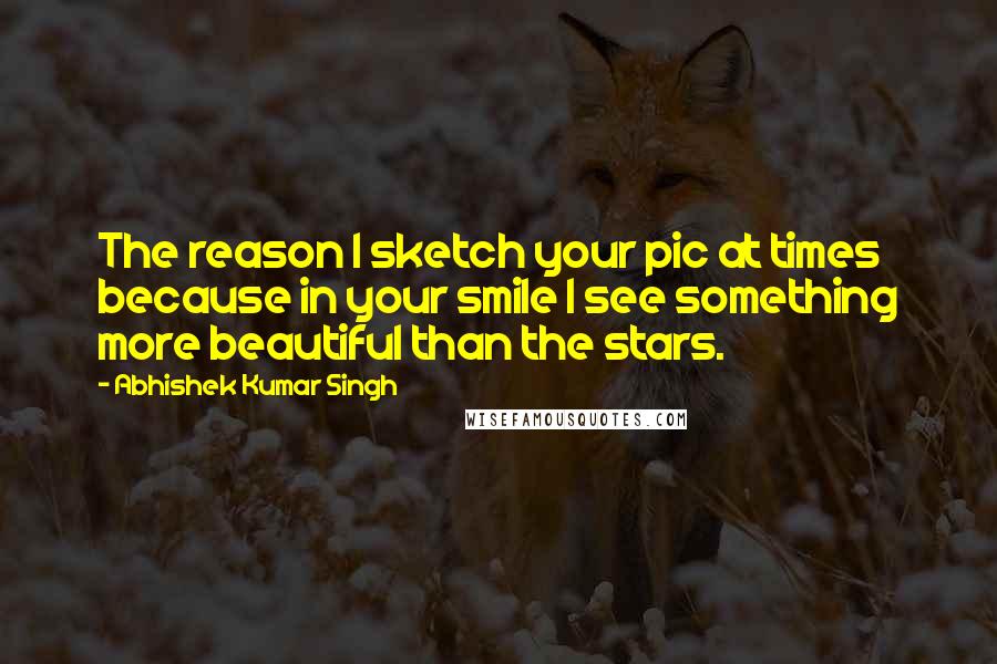 Abhishek Kumar Singh Quotes: The reason I sketch your pic at times because in your smile I see something more beautiful than the stars.