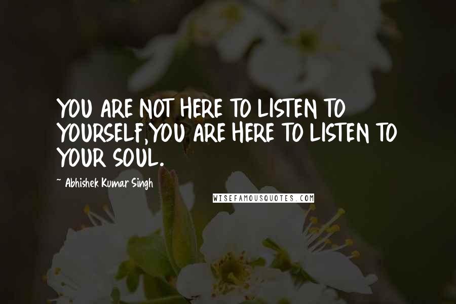 Abhishek Kumar Singh Quotes: YOU ARE NOT HERE TO LISTEN TO YOURSELF,YOU ARE HERE TO LISTEN TO YOUR SOUL.