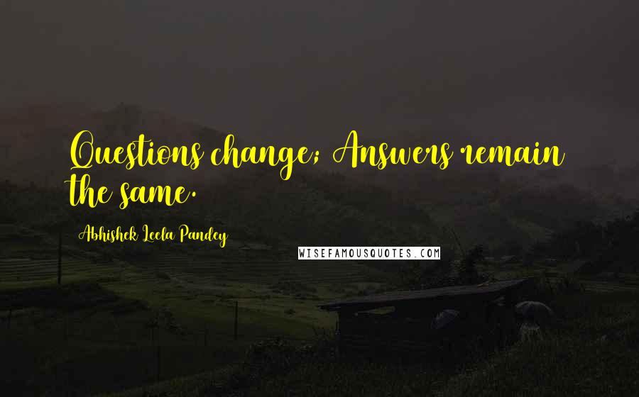 Abhishek Leela Pandey Quotes: Questions change; Answers remain the same.