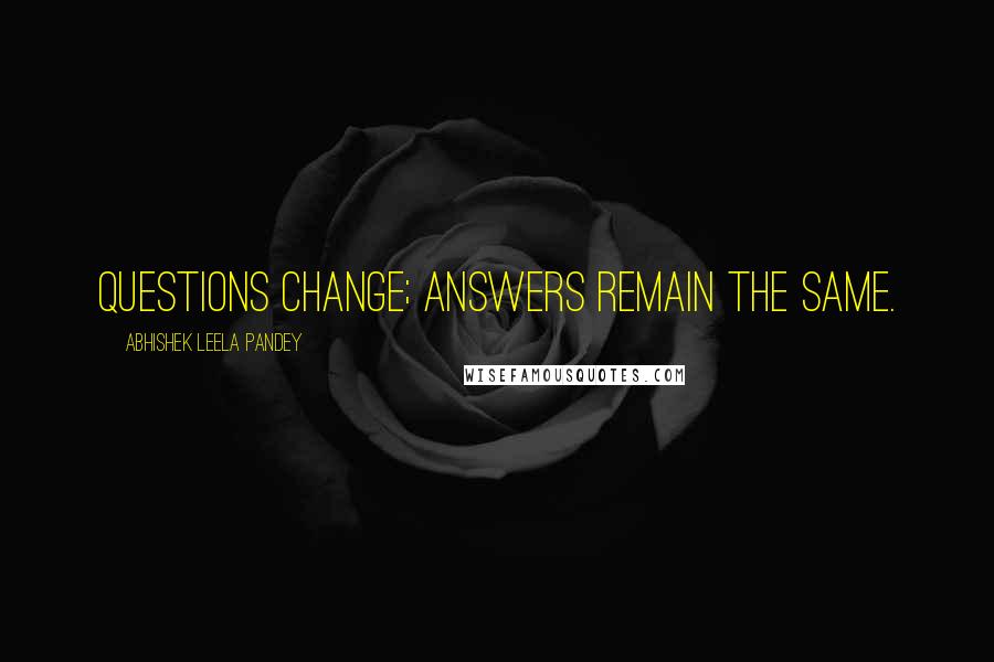 Abhishek Leela Pandey Quotes: Questions change; Answers remain the same.