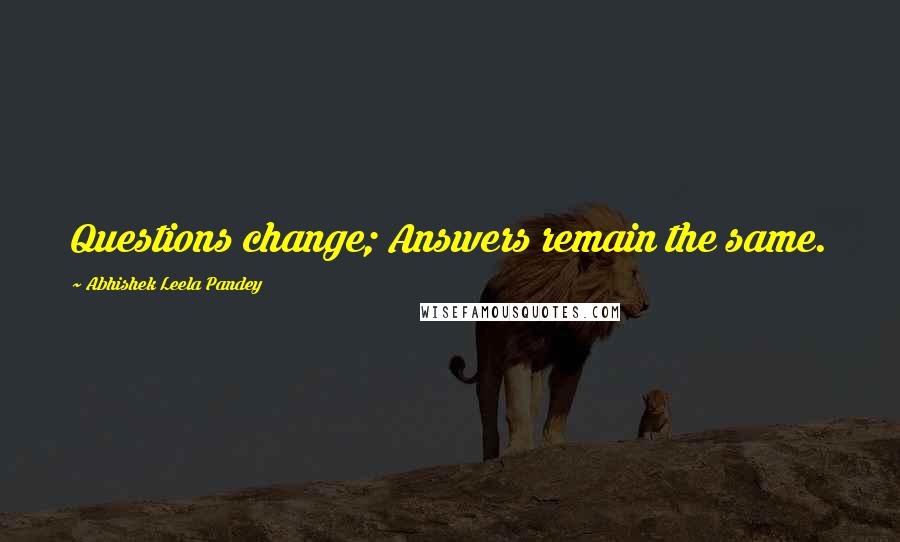 Abhishek Leela Pandey Quotes: Questions change; Answers remain the same.