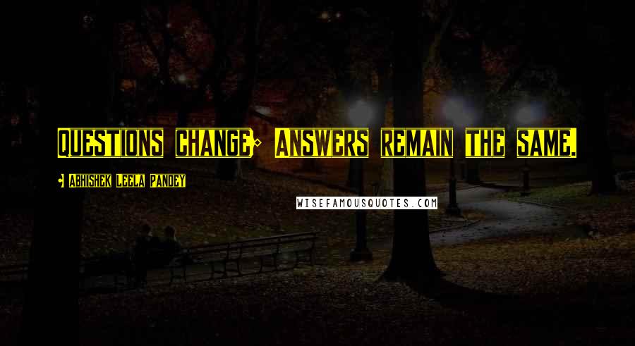 Abhishek Leela Pandey Quotes: Questions change; Answers remain the same.