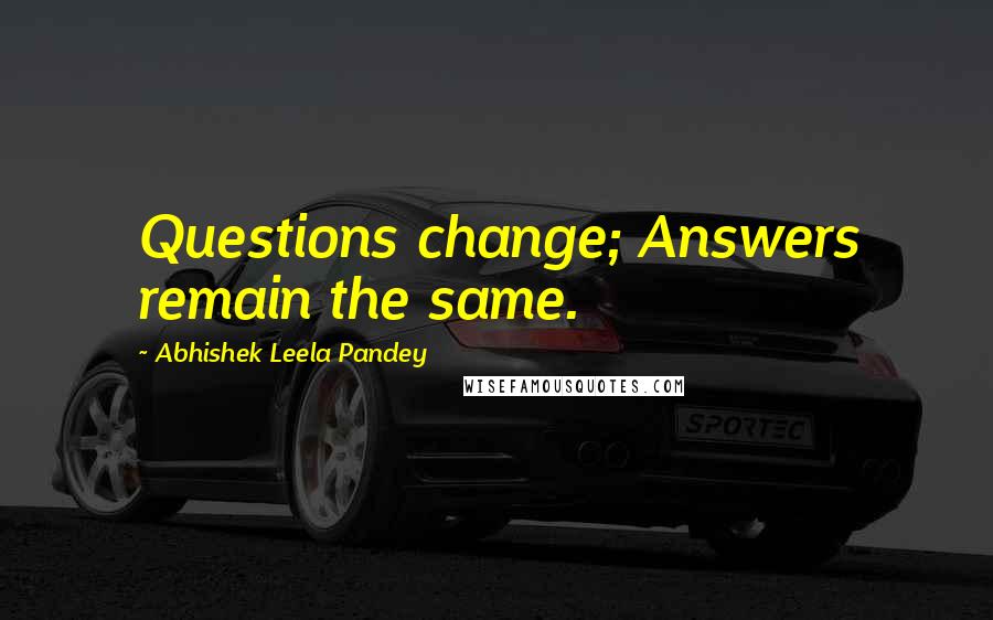 Abhishek Leela Pandey Quotes: Questions change; Answers remain the same.