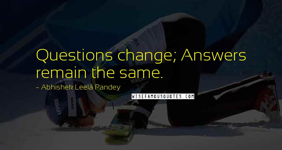 Abhishek Leela Pandey Quotes: Questions change; Answers remain the same.