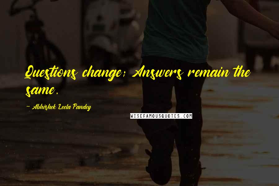 Abhishek Leela Pandey Quotes: Questions change; Answers remain the same.