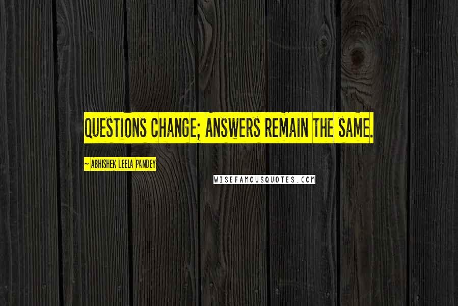 Abhishek Leela Pandey Quotes: Questions change; Answers remain the same.