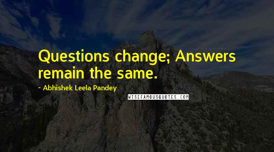 Abhishek Leela Pandey Quotes: Questions change; Answers remain the same.