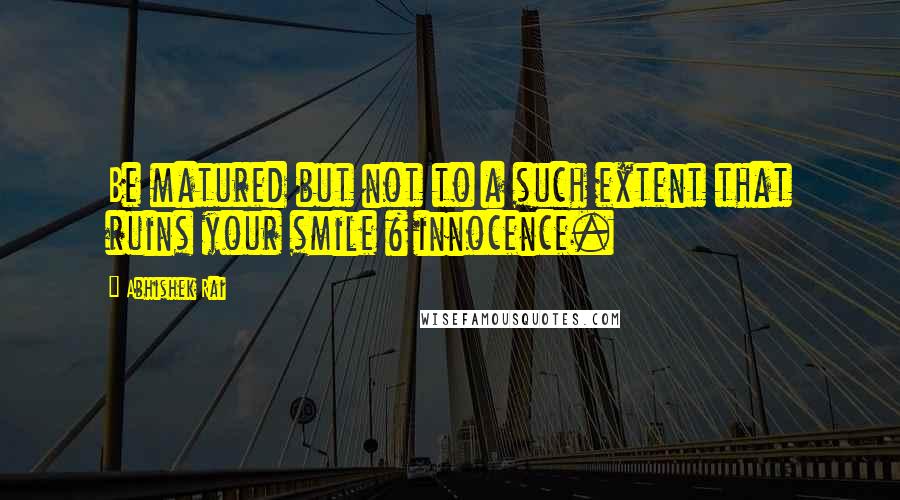 Abhishek Rai Quotes: Be matured but not to a such extent that ruins your smile & innocence.