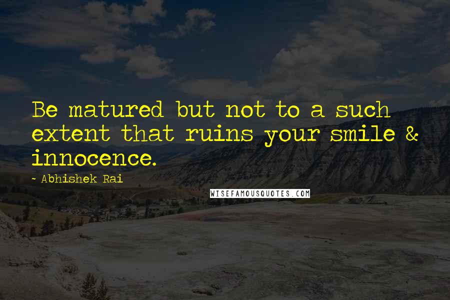 Abhishek Rai Quotes: Be matured but not to a such extent that ruins your smile & innocence.