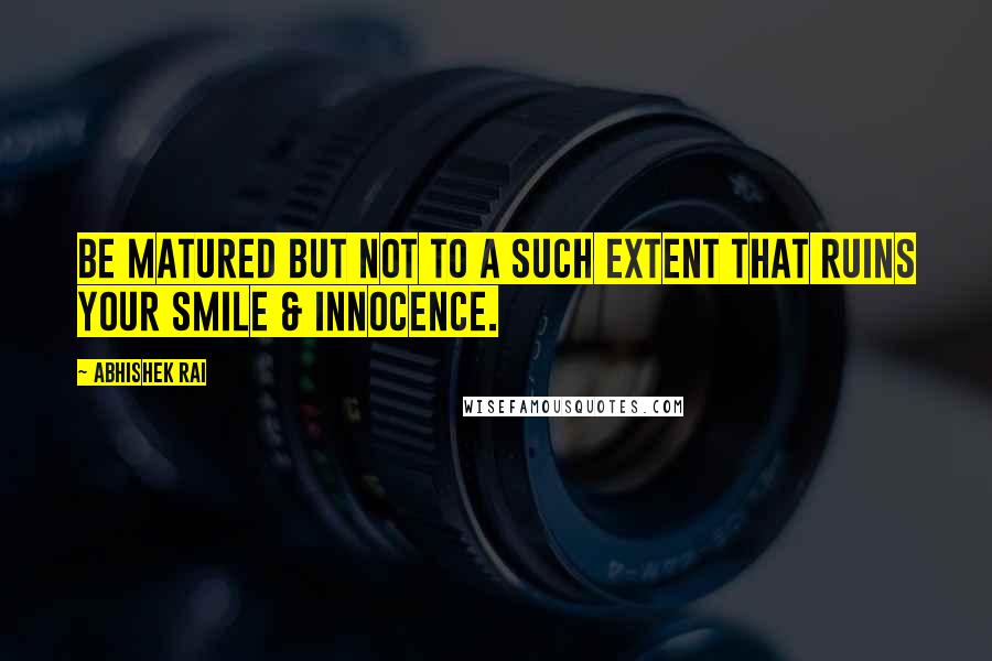 Abhishek Rai Quotes: Be matured but not to a such extent that ruins your smile & innocence.