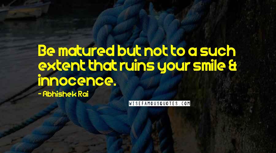 Abhishek Rai Quotes: Be matured but not to a such extent that ruins your smile & innocence.