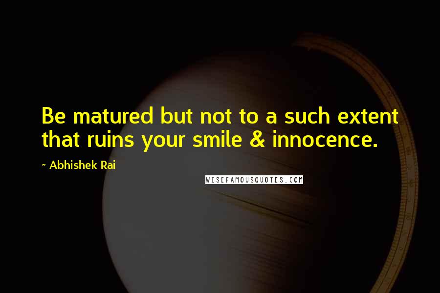 Abhishek Rai Quotes: Be matured but not to a such extent that ruins your smile & innocence.