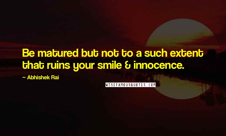 Abhishek Rai Quotes: Be matured but not to a such extent that ruins your smile & innocence.