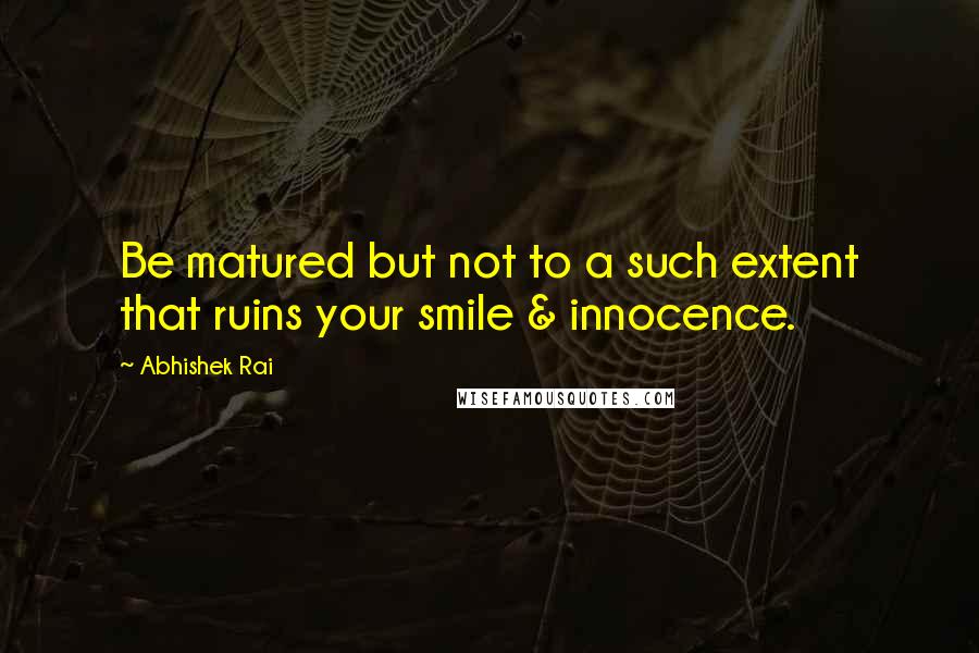 Abhishek Rai Quotes: Be matured but not to a such extent that ruins your smile & innocence.