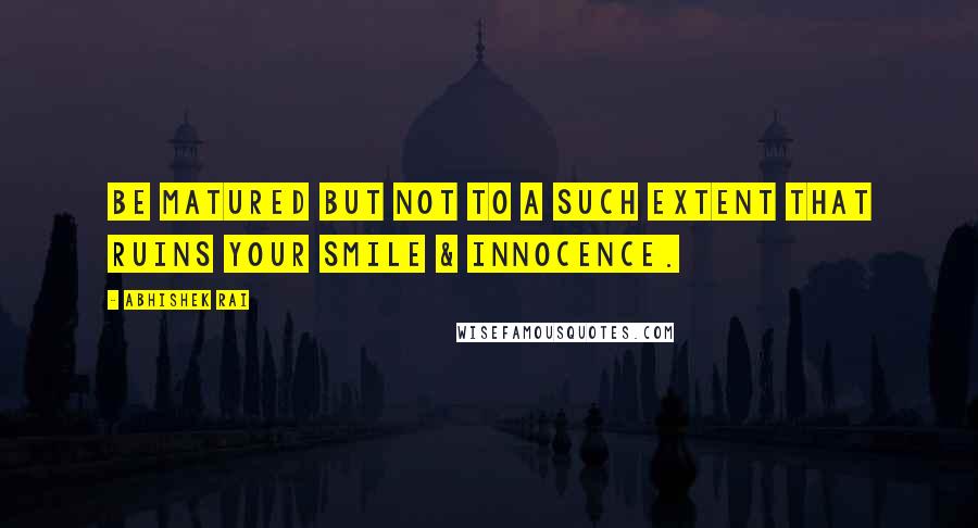 Abhishek Rai Quotes: Be matured but not to a such extent that ruins your smile & innocence.