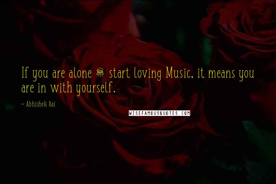 Abhishek Rai Quotes: If you are alone & start loving Music, it means you are in with yourself.