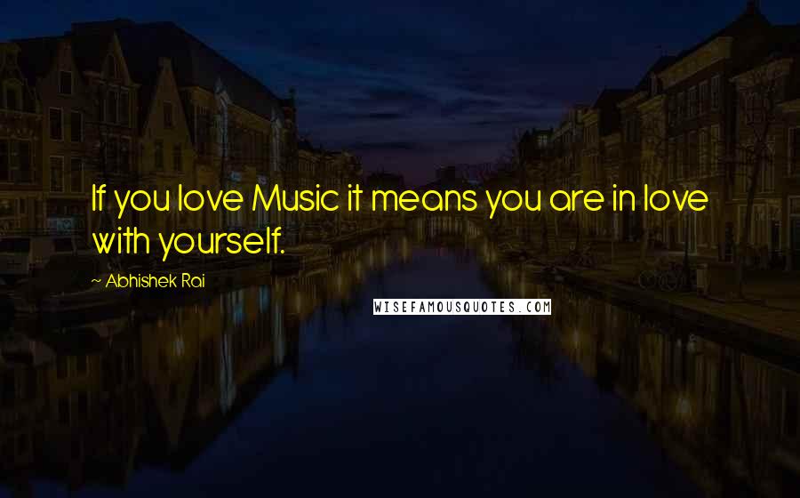 Abhishek Rai Quotes: If you love Music it means you are in love with yourself.