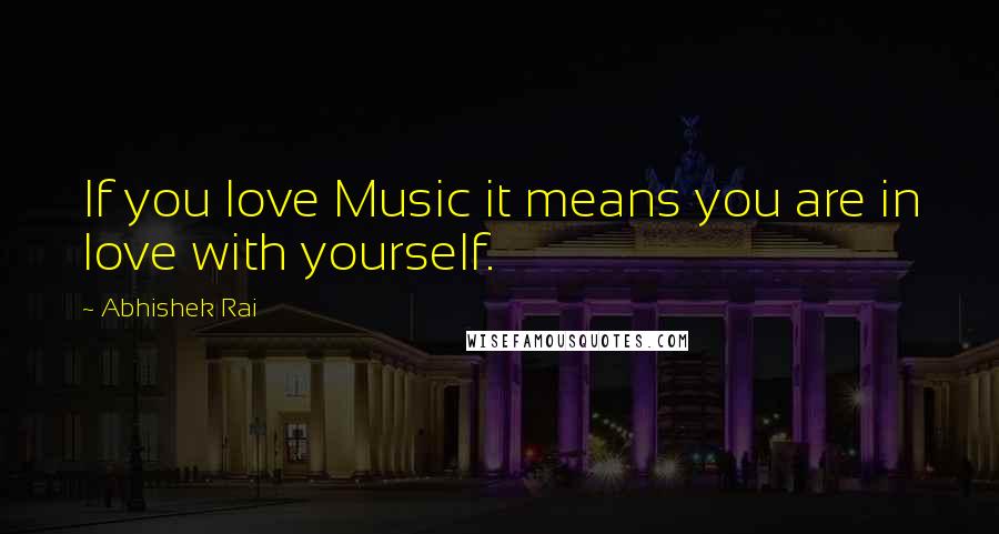 Abhishek Rai Quotes: If you love Music it means you are in love with yourself.