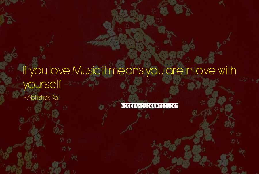 Abhishek Rai Quotes: If you love Music it means you are in love with yourself.